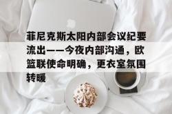 三亿娱乐网站 -菲尼克斯太阳内部会议纪要流出——今夜内部沟通，欧篮联使命明确，更衣室氛围转暖的简单介绍