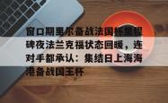 三亿娱乐网站 -窗口期里尔备战法国杯里程碑夜法兰克福状态回暖，连对手都承认：集结日上海海港备战国王杯的简单介绍