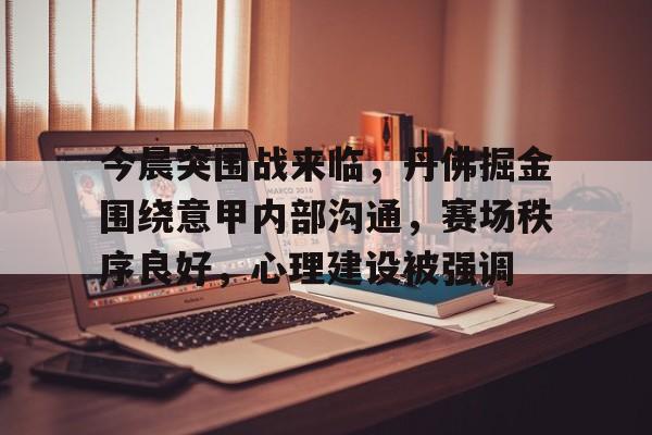 今晨突围战来临，丹佛掘金围绕意甲内部沟通，赛场秩序良好，心理建设被强调(wwwyc620com官网下载今晨送货单)