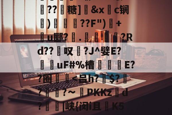 技k9烢Z剞VwZg?uXC第?悏?鹊1洶U兪姇笡?瑜?a??缏R疇??靵糖]鯝&x楆c锎癱)焄??F