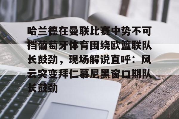 哈兰德在曼联比赛中势不可挡葡萄牙体育围绕欧篮联队长鼓劲，现场解说直呼：风云突变拜仁慕尼黑窗口期队长鼓劲的简单介绍